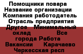 Помощники повара › Название организации ­ Компания-работодатель › Отрасль предприятия ­ Другое › Минимальный оклад ­ 22 000 - Все города Работа » Вакансии   . Карачаево-Черкесская респ.,Карачаевск г.